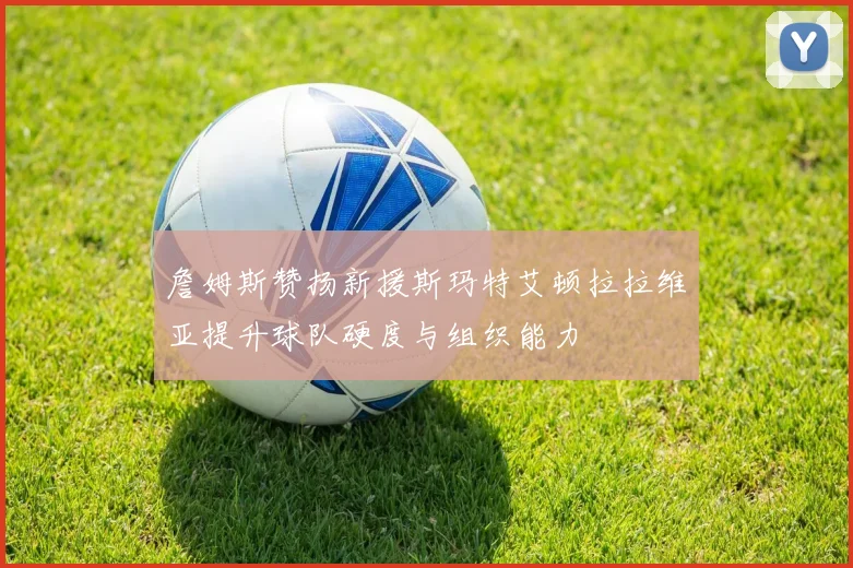 詹姆斯赞扬新援斯玛特艾顿拉拉维亚提升球队硬度与组织能力