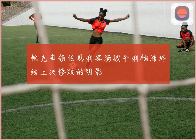 帕克率领伯恩利客场战平利物浦终结上次惨败的阴影