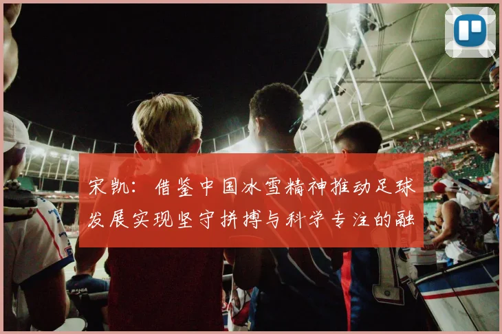 宋凯：借鉴中国冰雪精神推动足球发展实现坚守拼搏与科学专注的融合