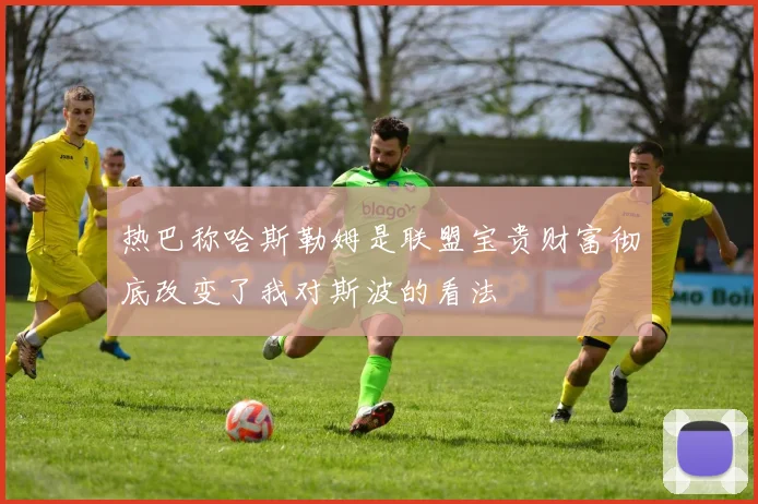 热巴称哈斯勒姆是联盟宝贵财富彻底改变了我对斯波的看法