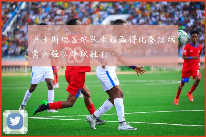 卢卡斯坦言球队未能赢得比赛防线需加强以争取胜利