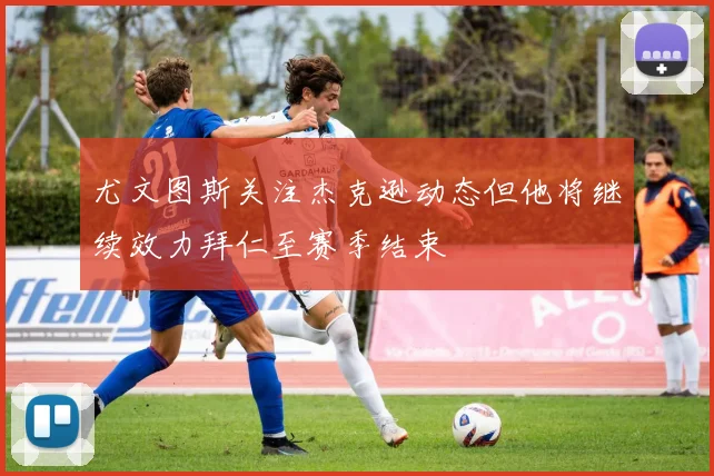 尤文图斯关注杰克逊动态但他将继续效力拜仁至赛季结束
