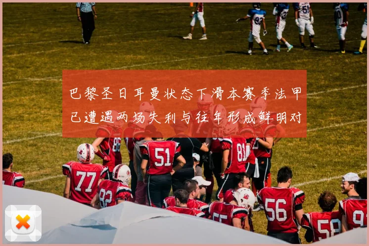 巴黎圣日耳曼状态下滑本赛季法甲已遭遇两场失利与往年形成鲜明对比