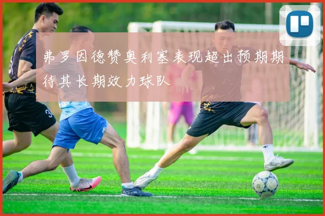 弗罗因德赞奥利塞表现超出预期期待其长期效力球队