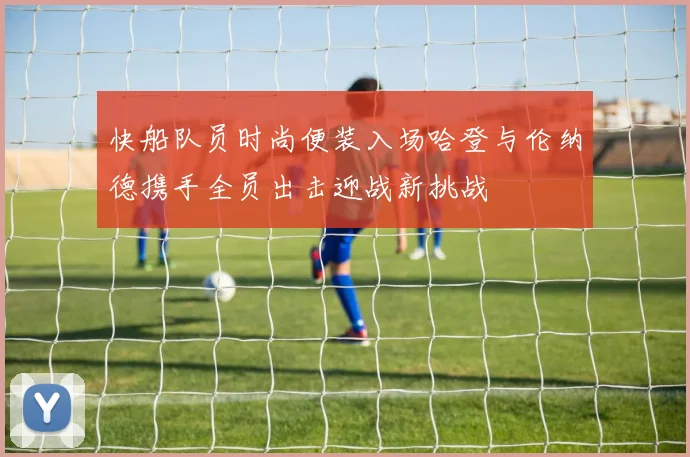 快船队员时尚便装入场哈登与伦纳德携手全员出击迎战新挑战