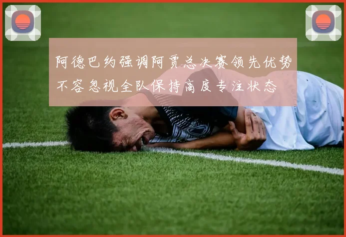 阿德巴约强调阿贾总决赛领先优势不容忽视全队保持高度专注状态